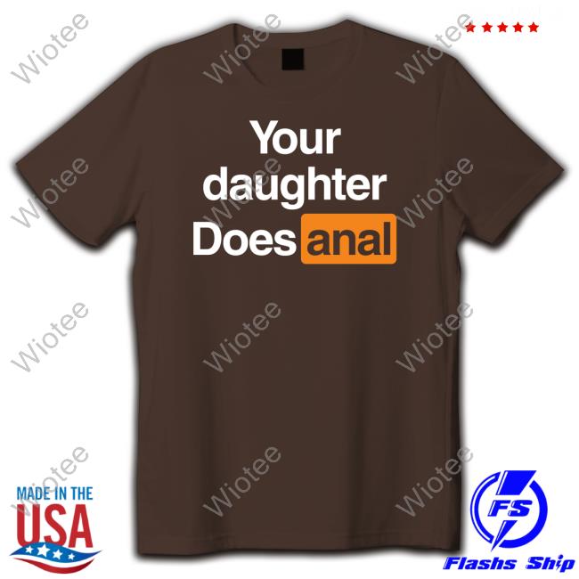 Shirts That Go Hard Your Daughter Does Anal Tee Your Daughter Does Anal T Shirt Shirts That Go Hard