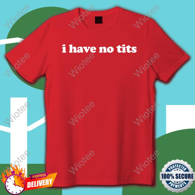 Official I Have No Tits Shirts I Have No Tits Tee Shirts That Go Hard