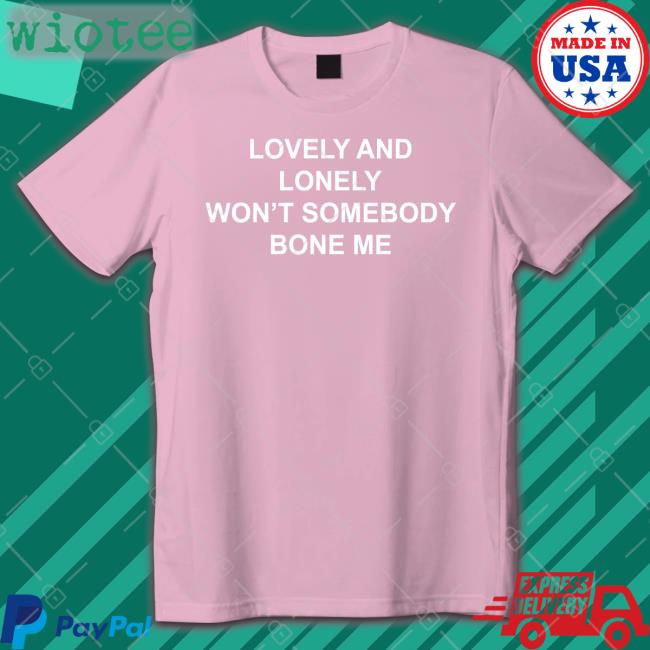 Lovely And Lonely Won't Somebody Bone Me Tee Shirt The Good Shirts Shop Lovely And Lonely Won't Somebody Bone Me Long Sleeve T Shirt Shirts That Go Hard