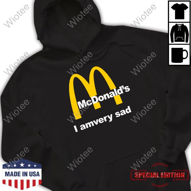 Shirts That Go Hard Mcdonald's I Am Very Sad Shirt Shirtsthtgohard