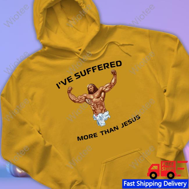 I've Suffered More Than Jesus Shirts