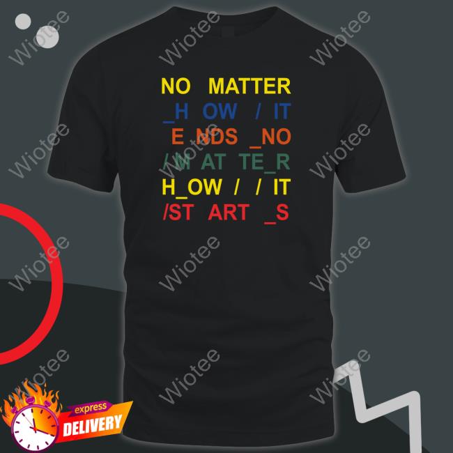No Matter How It Ends No Matter How It Starts T Shirts