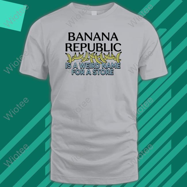 Banana Republic Is A Weird Name For A Store Limited Edition T-Shirt Banana Republic Is A Weird Name For A Store Sweatshirt Shirts That Go Hard