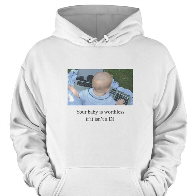 Your Baby Is Worthless If It Isn't A Dj Hoodie Shirts That Go Hard Shirts That Go Hard Your Baby Is Worthless If It Isn't A Dj T Shirt