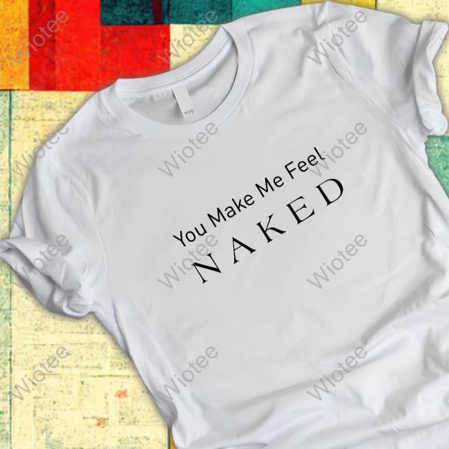 Official You Make Me Feel Naked Shirt