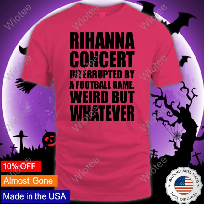 Rihanna Concert Interrupted By A Football Game Weird But Whatever Shirt