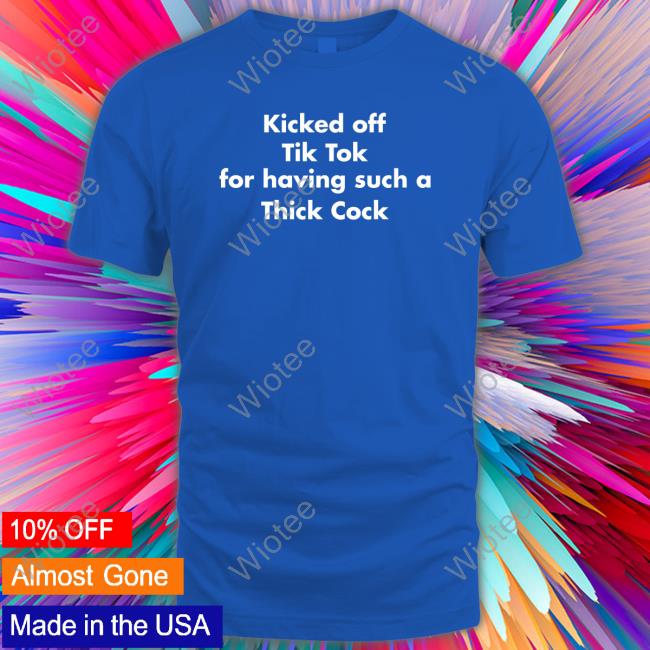 Shirts That Go Hard Kicked Off Tik Tok For Having Such A Thick Cock Shirt