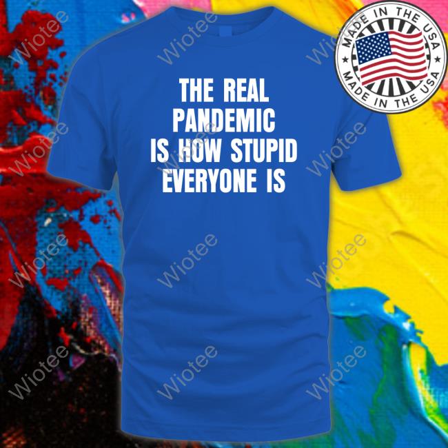 Official The Real Pandemic Is How Stupid Everyone Is Shirt The Real Pandemic Is How Stupid Everyone Is Hoodie