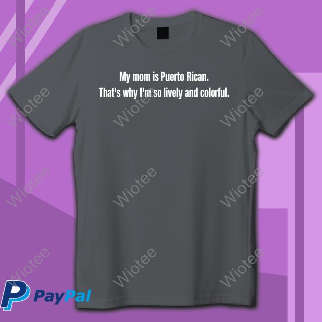 My Mom Is Puerto Rican That's Why I'm So Lively And Colorful Shirt Tommy's Place Official My Mom Is Puerto Rican That's Why I'm So Lively And Colorful Shirts