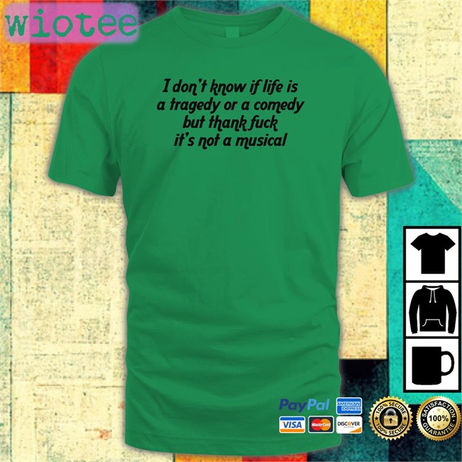 Shirts That Go Hard I Don't Know If Life Is A Tragedy Or A Comedy But Thank Fuck It's Not A Musical Tee Thegoodshirts