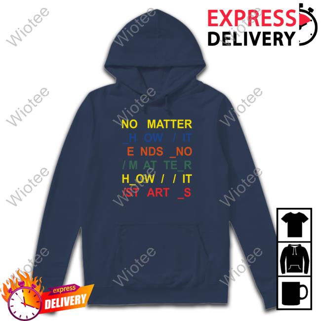 No Matter How It Ends No Matter How It Starts Tee No Matter How It Ends No Matter How It Starts T-Shirt