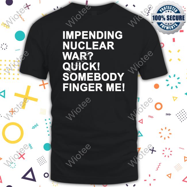 Impending Nuclear War Quick Somebody Finger Me Tee