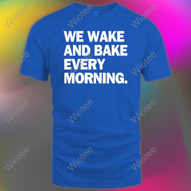 We Wake And Bake Every Morning T-Shirt We Wake And Bake Every Morning Sweatshirt