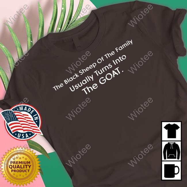 The Black Sheep Of The Family Usually Turns Into The Goat Tee Shirt Official The Black Sheep Of The Family Usually Turns Into The Goat Shirt