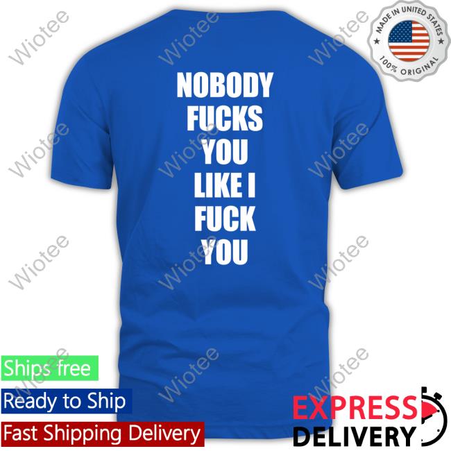 Nobody Fucks You Like I Fuck You Sweatshirt Shirts That Go Hard Nobody Fucks You Like I Fuck You T Shirts