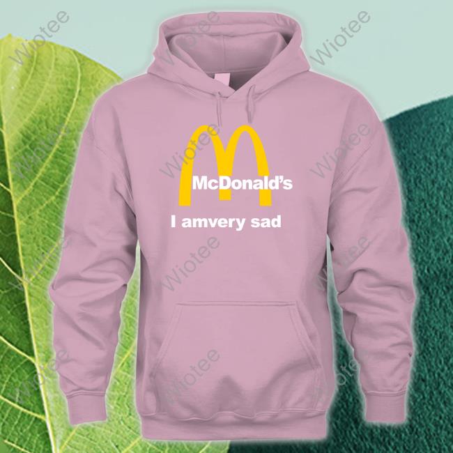 Shirts That Go Hard Mcdonald's I Am Very Sad Shirt Shirtsthtgohard Official Mcdonald's I Am Very Sad Shirt