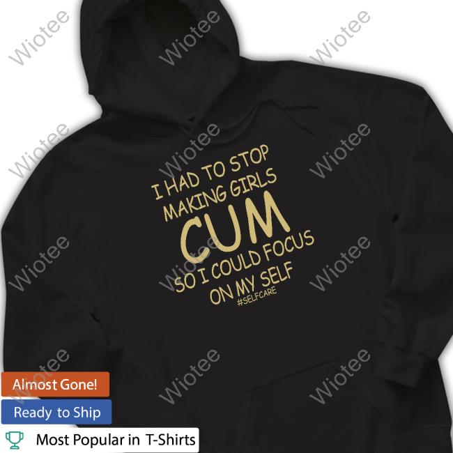 I Had To Stop Making Girls Cum So I Could Focus On My Self Tee Shirt I Had To Stop Making Girls Cum So I Could Focus On My Self #Selfcare Tee