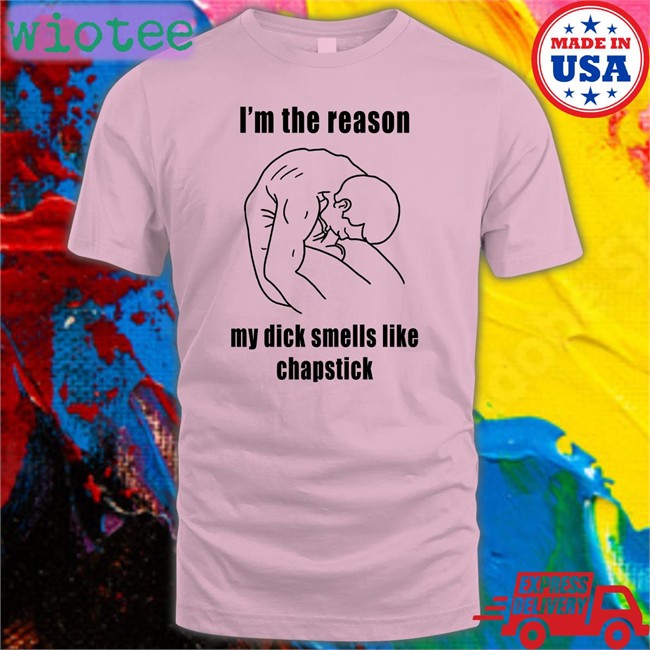 I'm The Reason My Dick Smells Like Chapstick T-Shirt I'm The Reason My Dick Smells Like Chapstick Shirts