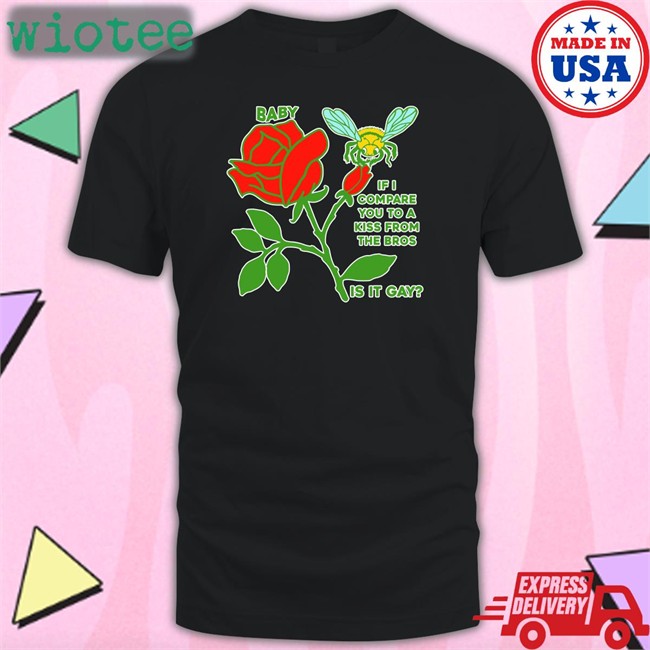 Baby If I Compare You To A Kiss From The Bros Is It Gay Shirt Shirts That Go Hard