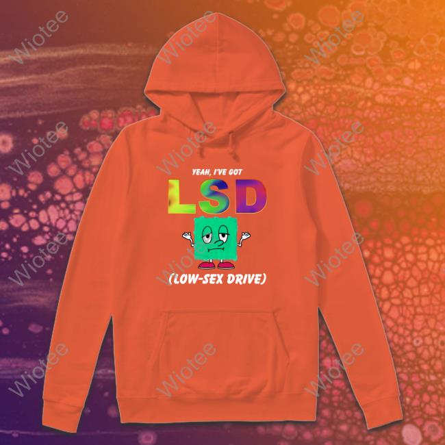 Yeah, I've Got LSD Low Sex Drive Hoodie Shirts That Go Hard Yeah, I've Got LSD Low Sex Drive Hoodie