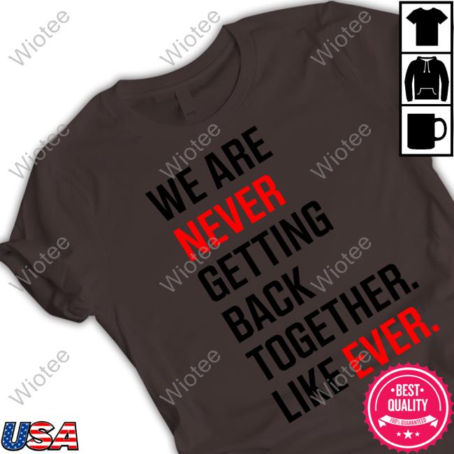 We Are Never Ever Getting Back Together Like Ever shirts