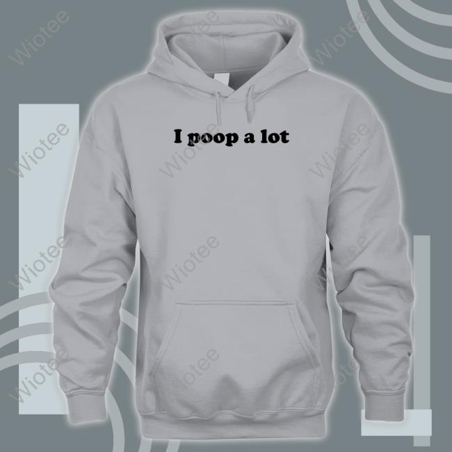 I Poop A Lot T Shirt Shirts That Go Hard I Poop A Lot Shirt Shirtsthtgohard Sweatshirt