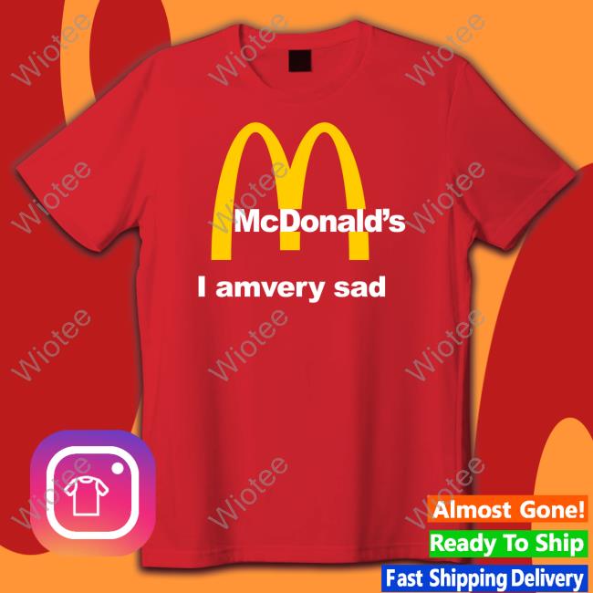 Shirts That Go Hard Mcdonald's I Am Very Sad Shirt Shirtsthtgohard Mcdonald's I Am Very Sad Shirts