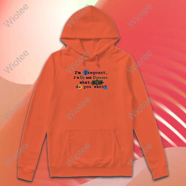 I'm Pregnant I'm Up And Dressed What More Do You Want Hoodie Official I'm Pregnant I'm Up And Dressed What More Do You Want Shirt