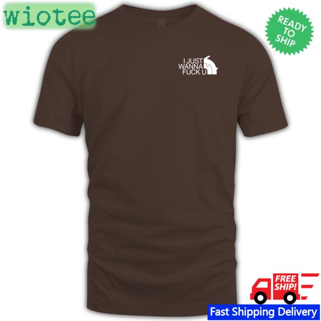 I Just Wanna Fuck U T-Shirt I Just Wanna Fuck U Tee Shirt Shirts That Go Hard