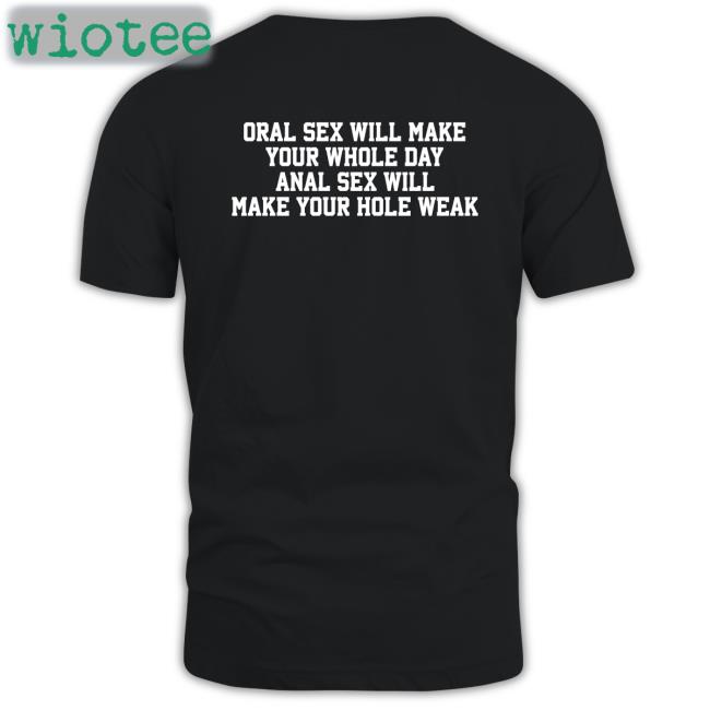 Oral Sex Will Make Your Whole Day Anal Sex Will Make Your Hole Weak Shirts Shirts That Go Hard Twitter