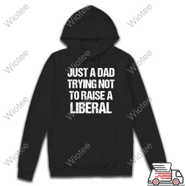 Just A Dad Trying Not To Raise Liberals Shirt Just A Dad Trying Not To Raise Liberals Shirt Zeek Arkham