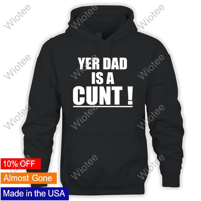 Yer Dad Is A Cunt Shirt