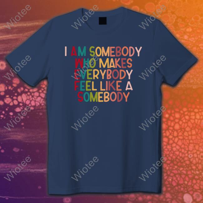 I Am Somebody Who Makes Everybody Feel Like A Somebody T-Shirt I Am Somebody Who Makes Everybody Feel Like A Somebody Hoodie