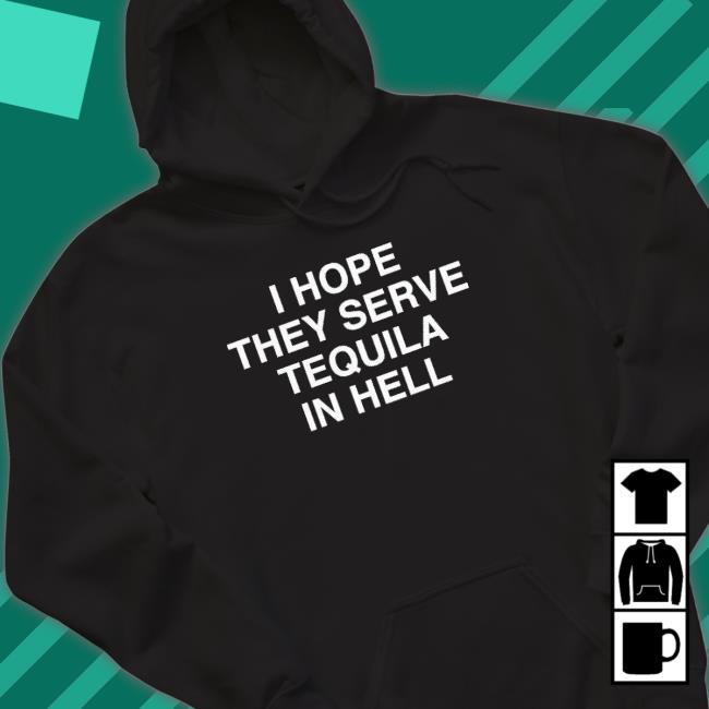 I Hope They Serve Tequila In Hell Sweatshirts I Hope They Serve Tequila In Hell Classic Shirt