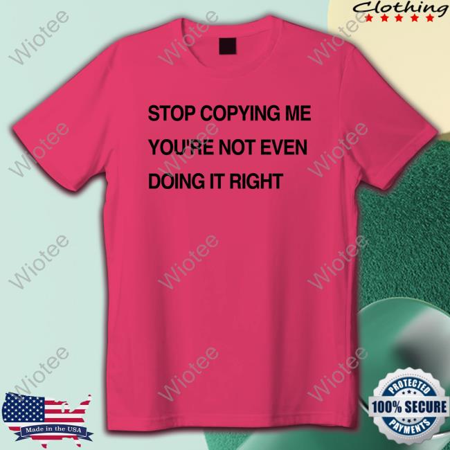 Shirts That Go Hard Stop Coppying Me You're Not Even Doing It Right Tee Shirtsthtgohard