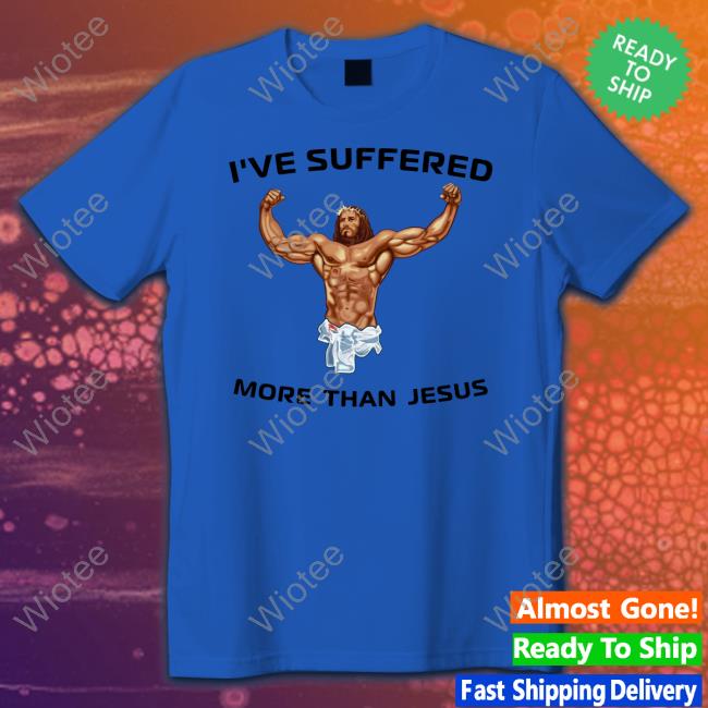 I've Suffered More Than Jesus Shirt Funny I've Suffered More Than Jesus Shirts