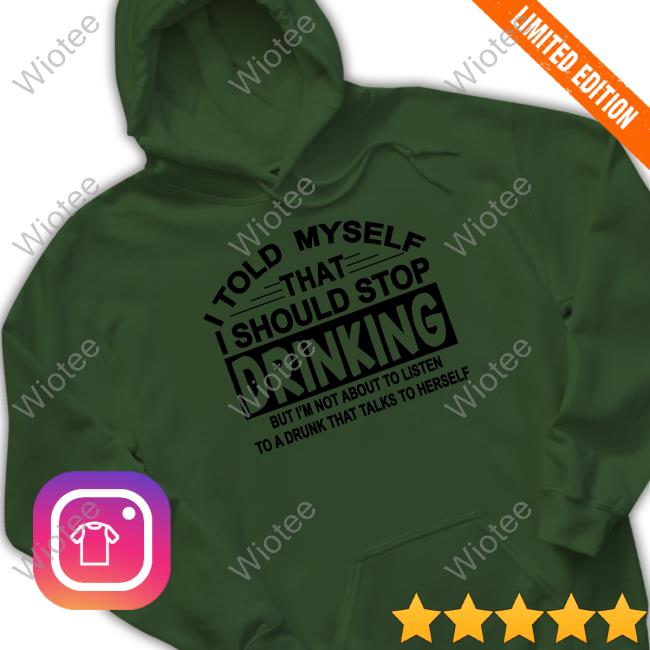 I Told Myself That I Should Stop Drinking Shirts I Told Myself That I Should Stop Drinking But I'm Not About To Listen To A Drunk That Talk To Herself Shirt