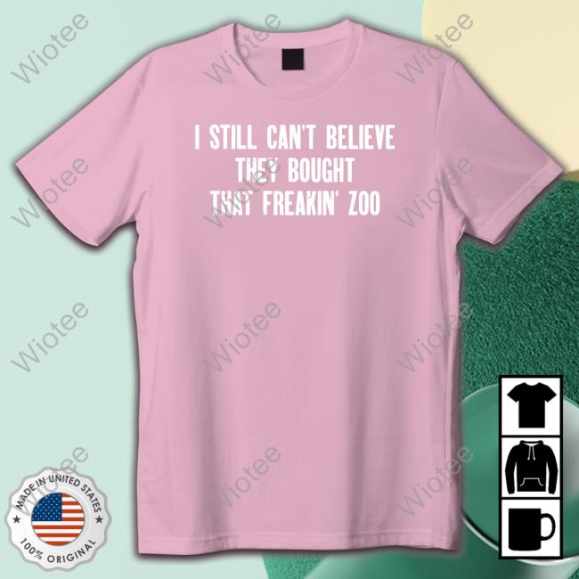Original I Still Cant Believe They Bought That Freakin Zoo TShirts I Still Cant Believe They Bought That Freakin Zoo Limited Edition Sweatshirt