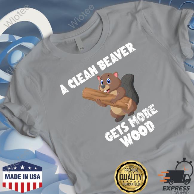 Limited Edition A Clean Beaver Gets More Wood Shirt