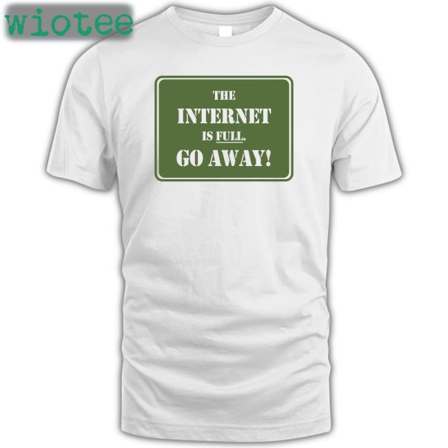 The Internet Is Full Go Away Shirts