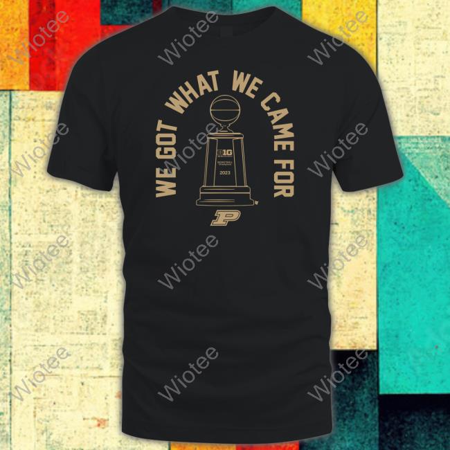 We Got What We Came For Shirt