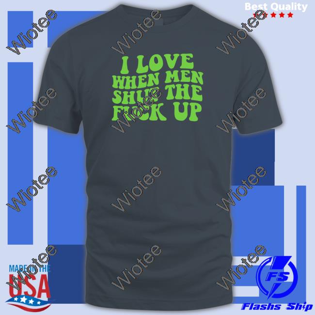 I Love When Men Shut The Fuck Up Unisex T Shirt I Love When Men Shut The Fuck Up Long Sleeve T Shirt