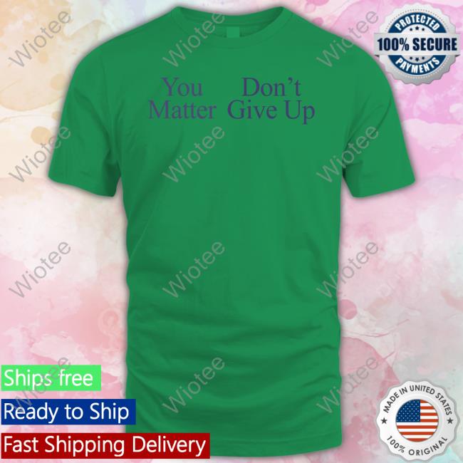 You Matter Don't Give Up T Shirts Prayingg Merch Tfyoucallme You Matter Don't Give Up Shirts
