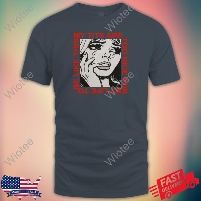 Shirts That Go Hard My Tits Are Too Nice For My Life To Be Like This Shirts