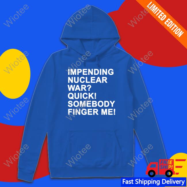 Impending Nuclear War Quick Somebody Finger Me Shirt Impending Nuclear War Quick Somebody Finger Me T Shirts