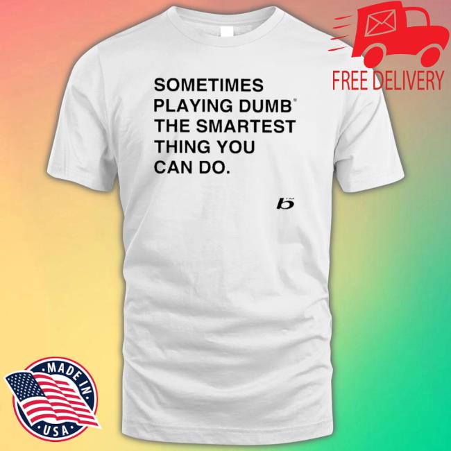 Sometimes Playing Dumb The Smartest Thing You Can Do shirt Sometimes Playing Dumb The Smartest Thing You Can Do Shirt