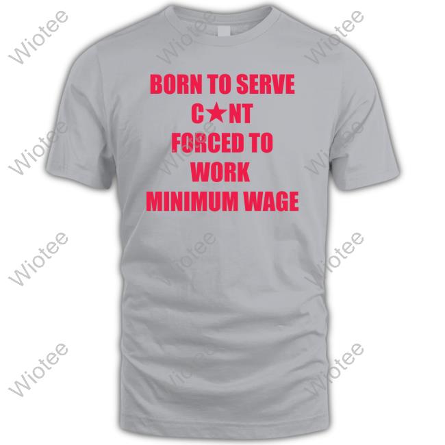 Born To Serve Cunt Forced To Work Minimum Wage T Shirt