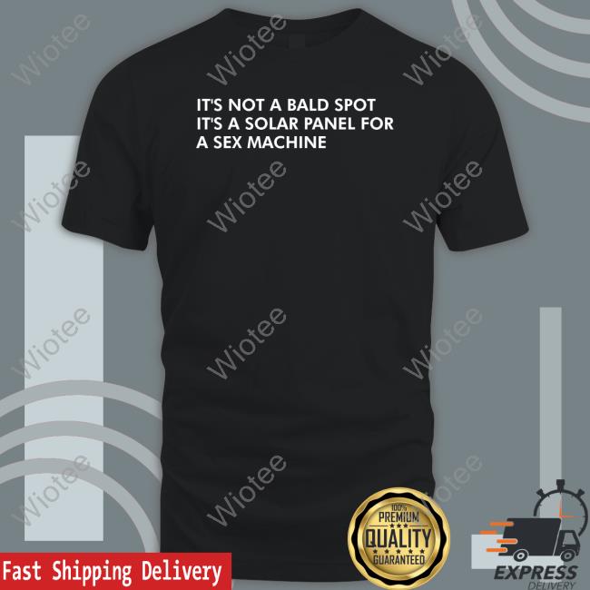 Shirts That Go Hard It's Not A Bald Spot It's A Solar Panel For A Sex Machine Shirts