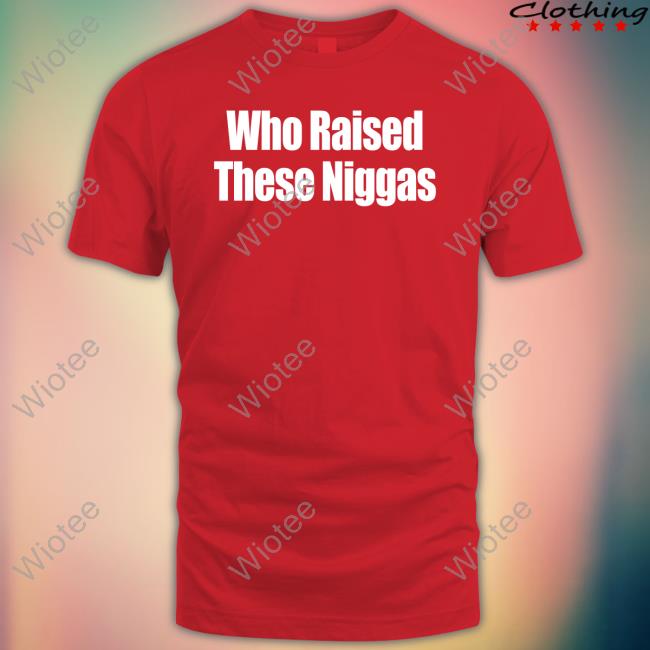 Official Who Raised These Niggas Tee Shirt Official Who Raised These Niggas Tee