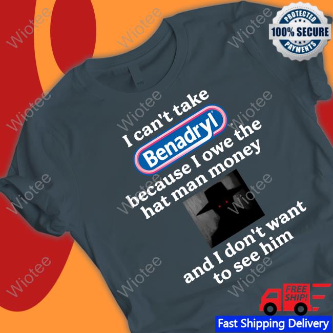 I Can't Take Benadryl Because I Owe The Hat Man Money And I Don't Want To See Him Shirt Images That Might Be Cursed I Can't Take Benadryl Because I Owe The Hat Man Money And I Don't Want To See Him Sweatshirt Images That Might Be Cursed